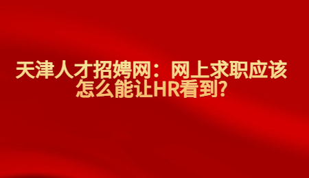 天津人才招娉网：网上求职应该怎么能让HR看到?