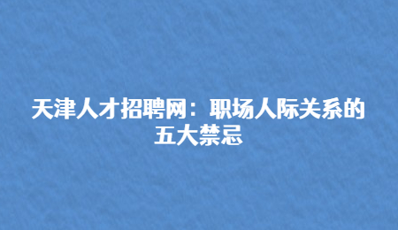 天津人才招聘网：职场人际关系的五大禁忌