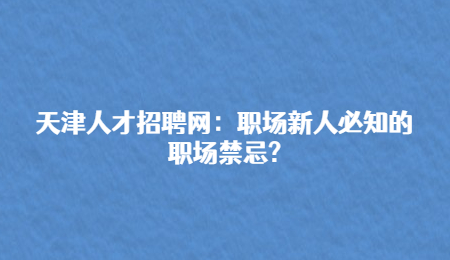 天津人才招聘网：职场新人必知的职场禁忌?