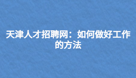 天津人才招聘网：如何做好工作的方法