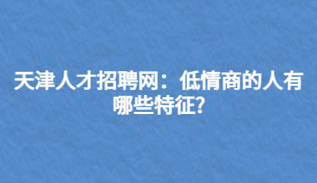 天津人才招聘网：低情商的人有哪些特征?