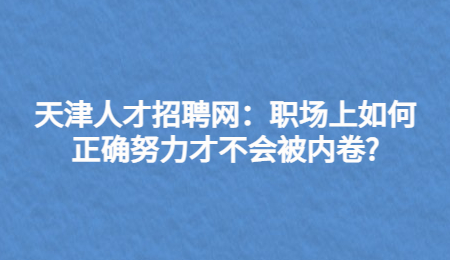 天津人才招聘网：职场上如何正确努力才不会被内卷?