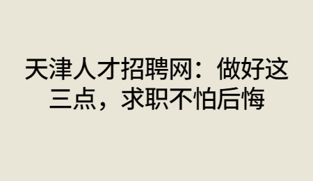 天津人才招聘网：做好这三点，求职不怕后悔