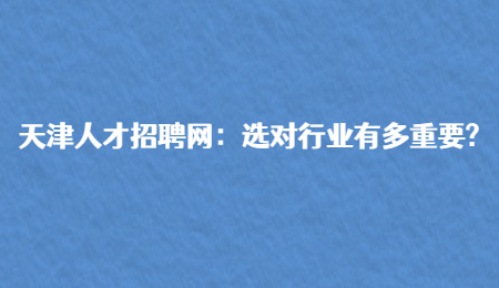 天津人才招聘网：选对行业有多重要?