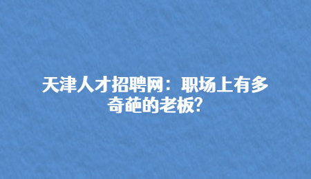 天津人才招聘网：职场上有多奇葩的老板?