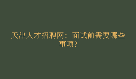 天津人才招聘网：面试前需要哪些事项?