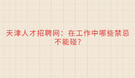 天津人才招聘网：在工作中哪些禁忌不能碰?