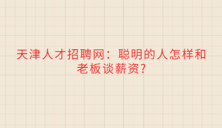 天津人才招聘网：聪明的人怎样和老板谈薪资?