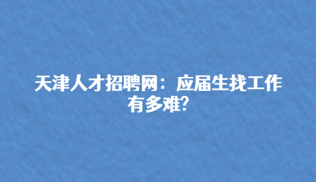 天津人才招聘网：应届生找工作有多难?