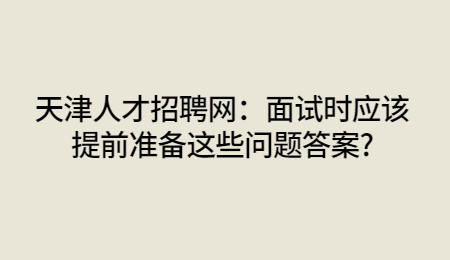 天津人才招聘网：面试时应该提前准备这些问题答案?