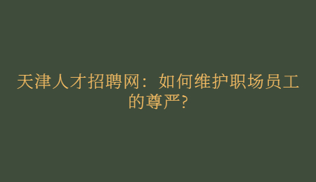 天津人才招聘网：如何维护职场员工的尊严?