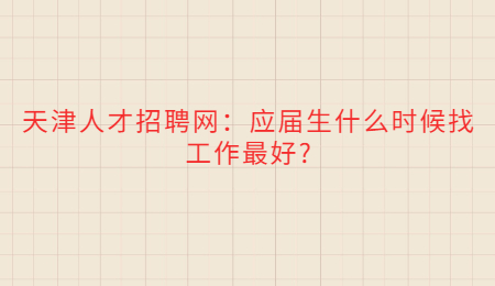 天津人才招聘网：应届生什么时候找工作最好?