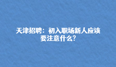 天津招聘：初入职场新人应该要注意什么?