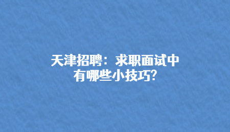 天津招聘：求职面试中有哪些小技巧?