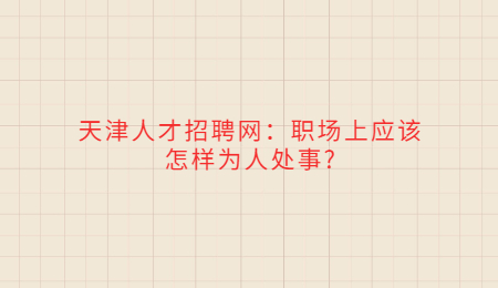 天津人才招聘网：职场上应该怎样为人处事?