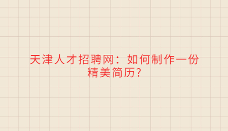 天津人才招聘网：如何制作一份精美简历?