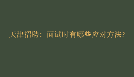 天津招聘：面试时有哪些应对方法?