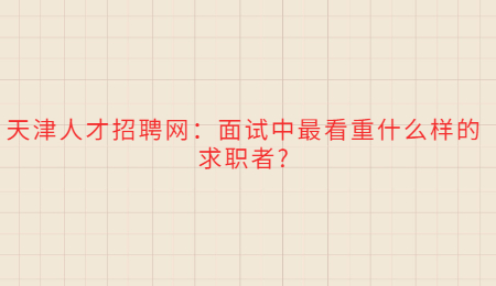 天津人才招聘网：面试中最看重什么样的求职者?