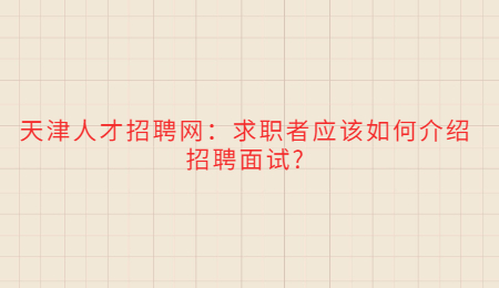 天津人才招聘网：求职者应该如何介绍招聘面试?