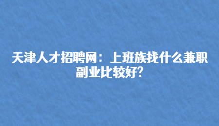 天津人才招聘网：上班族找什么兼职副业比较好?