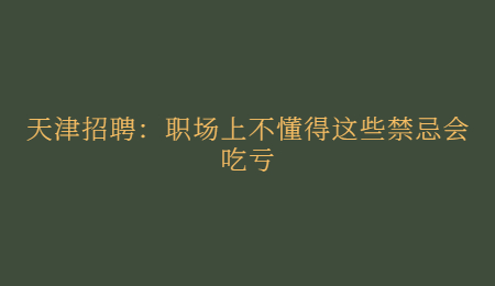 天津招聘：职场上不懂得这些禁忌会吃亏